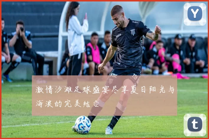 激情沙滩足球盛宴尽享夏日阳光与海浪的完美结合