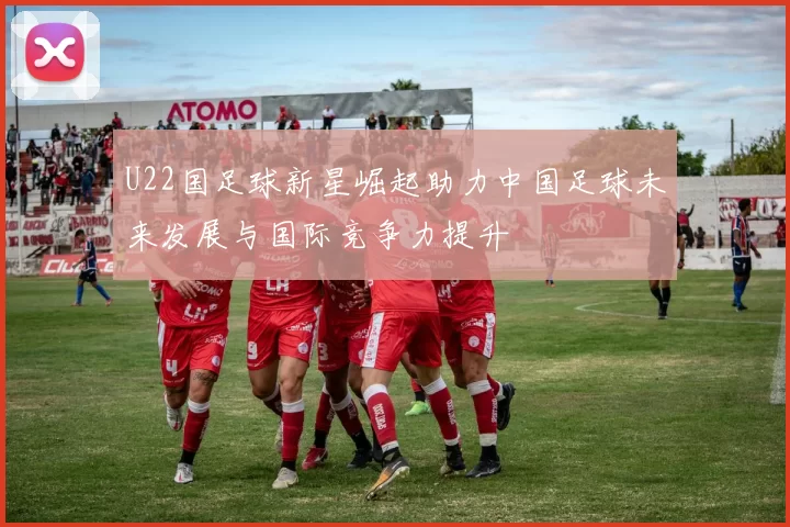 U22国足球新星崛起助力中国足球未来发展与国际竞争力提升