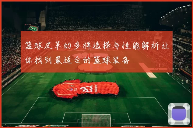 篮球皮革的多样选择与性能解析让你找到最适合的篮球装备