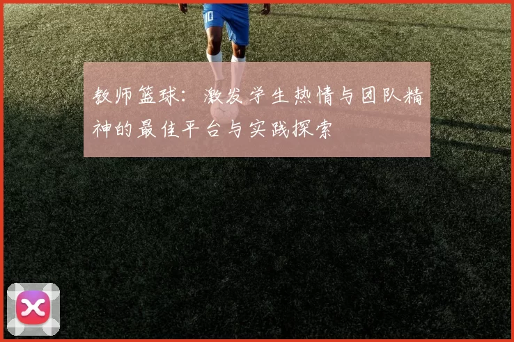 教师篮球：激发学生热情与团队精神的最佳平台与实践探索