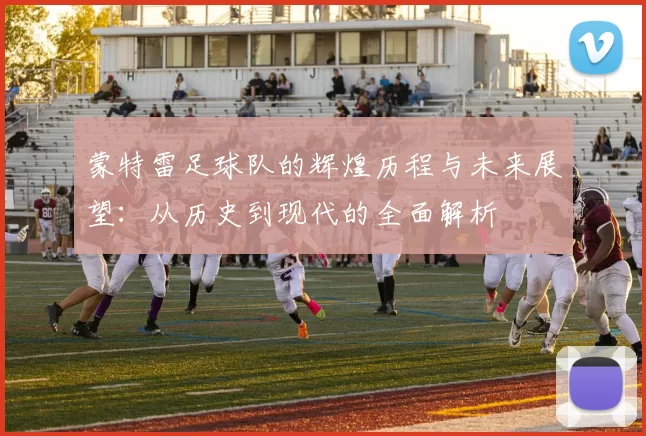 蒙特雷足球队的辉煌历程与未来展望：从历史到现代的全面解析