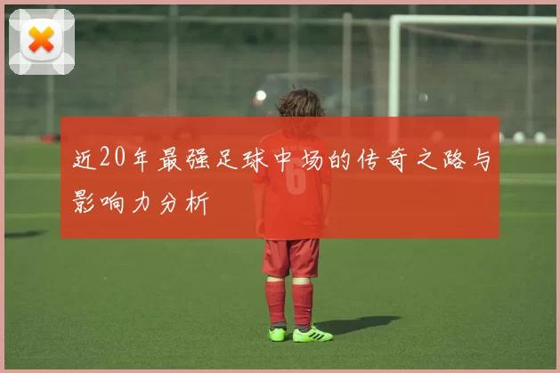 近20年最强足球中场的传奇之路与影响力分析