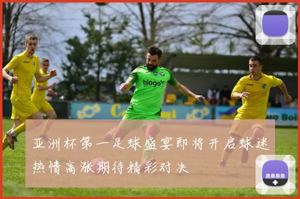 亚洲杯第一足球盛宴即将开启球迷热情高涨期待精彩对决