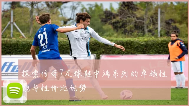探索传奇7足球鞋中端系列的卓越性能与性价比优势
