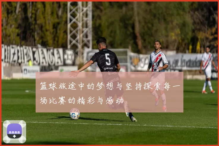 篮球旅途中的梦想与坚持探索每一场比赛的精彩与感动